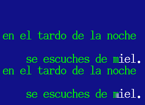 en el tardo de la noche

se escuches de miel.
en el tardo de la noche

se escuches de miel.