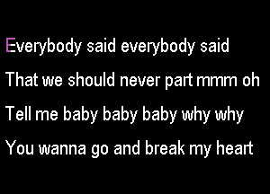 Everybody said everybody said
That we should never part mmm oh
Tell me baby baby baby why why

You wanna go and break my heart