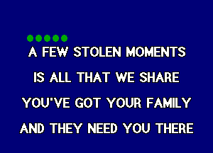 A FEWr STOLEN MOMENTS
IS ALL THAT WE SHARE
YOU'VE GOT YOUR FAMILY
AND THEY NEED YOU THERE