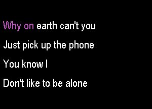 Why on ealth can't you

Just pick up the phone
You knowl

Don't like to be alone