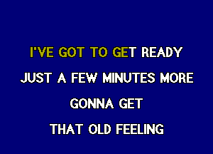 I'VE GOT TO GET READY

JUST A FEW MINUTES MORE
GONNA GET
THAT OLD FEELING