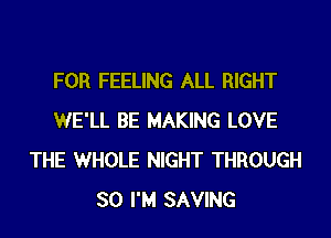 FOR FEELING ALL RIGHT
WE'LL BE MAKING LOVE
THE WHOLE NIGHT THROUGH
SO I'M SAVING