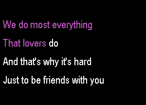 We do most everything
That lovers do
And that's why it's hard

Just to be friends with you