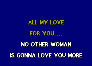 ALL MY LOVE

FOR YOU....
NO OTHER WOMAN
IS GONNA LOVE YOU MORE