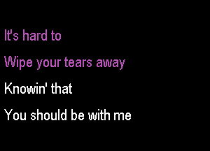 Ifs hard to

Wipe your tears away

Knowin' that

You should be with me