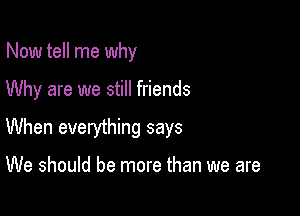 Now tell me why

Why are we still friends

When everything says

We should be more than we are