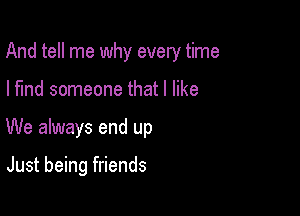 And tell me why every time

I find someone that I like
We always end up

Just being friends