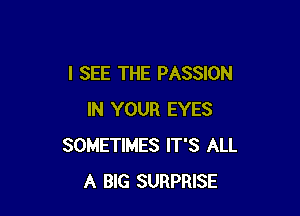 I SEE THE PASSION

IN YOUR EYES
SOMETIMES IT'S ALL
A BlG SURPRISE