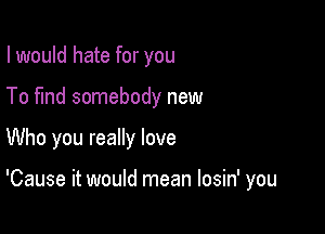 I would hate for you

To fund somebody new

Who you really love

'Cause it would mean losin' you