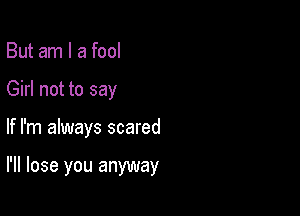 But am I a fool

Girl not to say

If I'm always scared

I'll lose you anyway