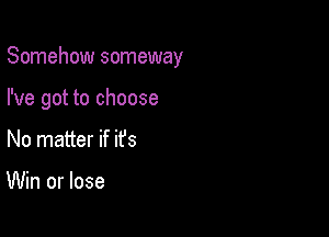 Somehow someway

I've got to choose
No matter if ifs

Win or lose