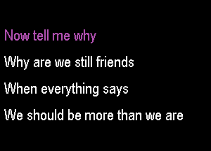 Now tell me why

Why are we still friends

When everything says

We should be more than we are