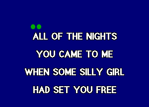 ALL OF THE NIGHTS

YOU CAME TO ME
WHEN SOME SILLY GIRL
HAD SET YOU FREE