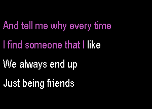 And tell me why every time

I find someone that I like
We always end up

Just being friends