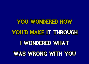 YOU WONDERED HOW

YOU'D MAKE IT THROUGH
I WONDERED WHAT
WAS WRONG WITH YOU