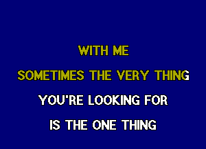 WITH ME

SOMETIMES THE VERY THING
YOU'RE LOOKING FOR
IS THE ONE THING