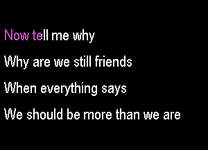 Now tell me why

Why are we still friends

When everything says

We should be more than we are