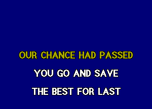 OUR CHANCE HAD PASSED
YOU GO AND SAVE
THE BEST FOR LAST