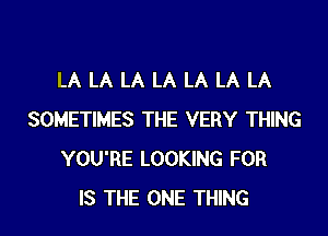 LA LA LA LA LA LA LA
SOMETIMES THE VERY THING
YOU'RE LOOKING FOR

IS THE ONE THING I