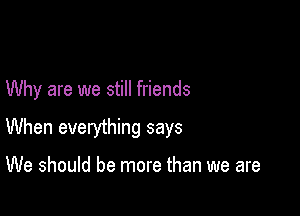 Why are we still friends

When everything says

We should be more than we are