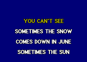 YOU CAN'T SEE

SOMETIMES THE SNOW
COMES DOWN IN JUNE
SOMETIMES THE SUN