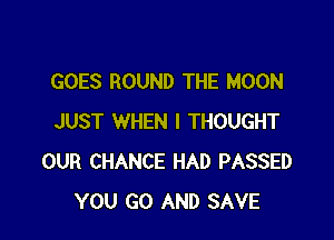 GOES ROUND THE MOON

JUST WHEN I THOUGHT
OUR CHANCE HAD PASSED
YOU GO AND SAVE