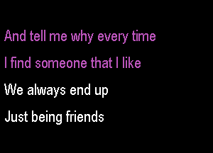 And tell me why every time

I find someone that I like
We always end up

Just being friends