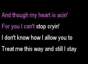 And though my heart is acin'
For you I can't stop cryin'

I don't know how I allow you to

Treat me this way and still I stay