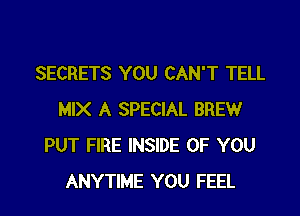 SECRETS YOU CAN'T TELL

MIX A SPECIAL BREW
PUT FIRE INSIDE OF YOU
ANYTIME YOU FEEL