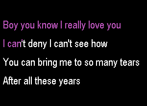 Boy you know I really love you

I can't deny I can't see how
You can bring me to so many tears

After all these years