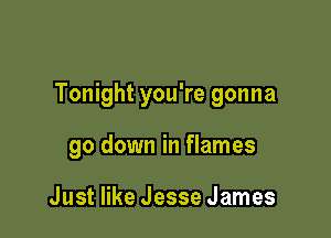Tonight you're gonna

go down in flames

Just like Jesse James