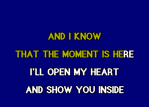 AND I KNOW

THAT THE MOMENT IS HERE
I'LL OPEN MY HEART
AND SHOW YOU INSIDE