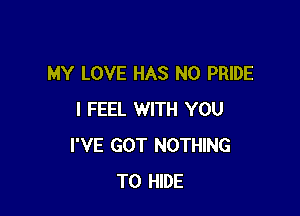MY LOVE HAS NO PRIDE

I FEEL WITH YOU
I'VE GOT NOTHING
TO HIDE