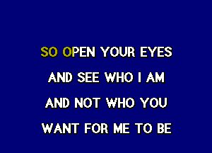 SO OPEN YOUR EYES

AND SEE WHO I AM
AND NOT WHO YOU
WANT FOR ME TO BE