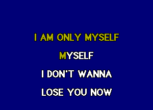 I AM ONLY MYSELF

MYSELF
I DON'T WANNA
LOSE YOU NOW