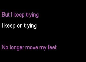 But I keep trying
I keep on trying

No longer move my feet