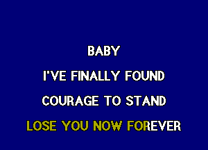 BABY

I'VE FINALLY FOUND
COURAGE T0 STAND
LOSE YOU NOW FOREVER