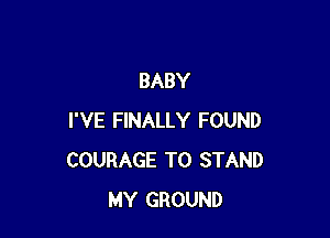 BABY

I'VE FINALLY FOUND
COURAGE T0 STAND
MY GROUND
