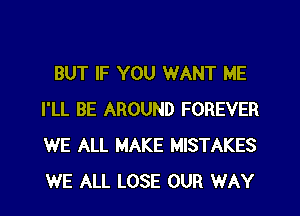 BUT IF YOU WANT ME

I'LL BE AROUND FOREVER
WE ALL MAKE MISTAKES
WE ALL LOSE OUR WAY