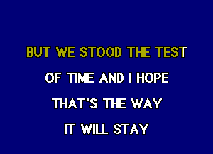 BUT WE STOOD THE TEST

OF TIME AND I HOPE
THAT'S THE WAY
IT WILL STAY