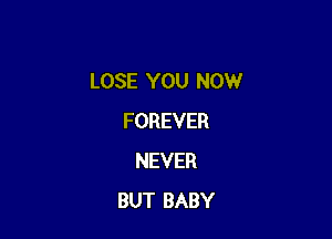 LOSE YOU NOW

FOREVER
NEVER
BUT BABY