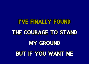 I'VE FINALLY FOUND

THE COURAGE T0 STAND
MY GROUND
BUT IF YOU WANT ME