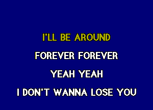 I'LL BE AROUND

FOREVER FOREVER
YEAH YEAH
I DON'T WANNA LOSE YOU