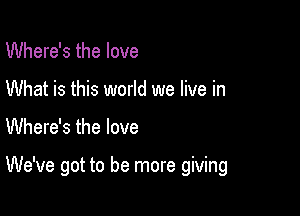 Where's the love
What is this world we live in

Where's the love

We've got to be more giving