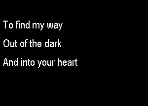 To find my way

Out of the dark
And into your head