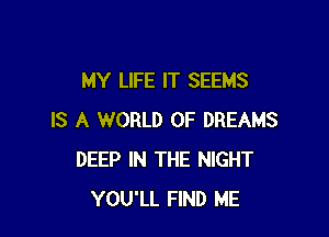 MY LIFE IT SEEMS

IS A WORLD OF DREAMS
DEEP IN THE NIGHT
YOU'LL FIND ME