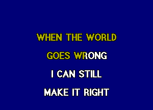 WHEN THE WORLD

GOES WRONG
I CAN STILL
MAKE IT RIGHT