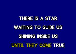 THERE IS A STAR

WAITING T0 GUIDE US
SHINING INSIDE US
UNTIL THEY COME TRUE