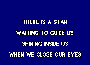 THERE IS A STAR

WAITING T0 GUIDE US
SHINING INSIDE US
WHEN WE CLOSE OUR EYES