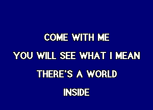 COME WITH ME

YOU WILL SEE WHAT I MEAN
THERE'S A WORLD
INSIDE